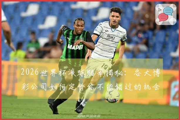 2026世界杯滚球赔率揭秘：各大博彩公司如何定价你不能错过的机会