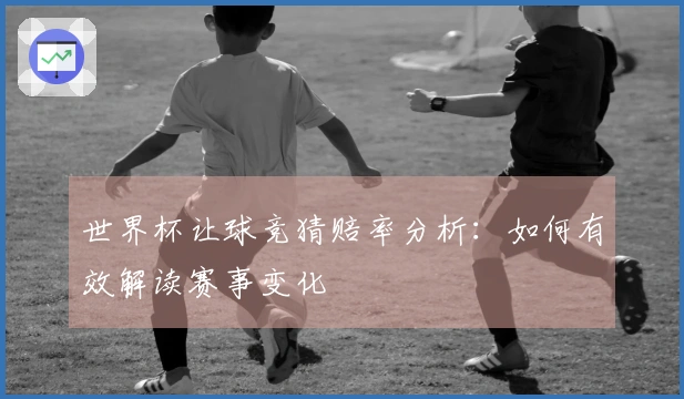 世界杯让球竞猜赔率分析：如何有效解读赛事变化