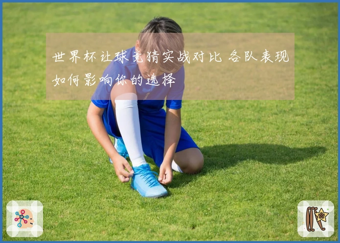世界杯让球竞猜实战对比 各队表现如何影响你的选择