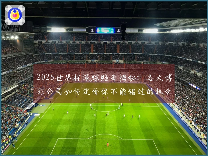 2026世界杯滚球赔率揭秘：各大博彩公司如何定价你不能错过的机会