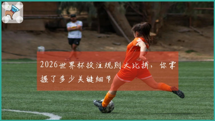 2026世界杯投注规则大比拼，你掌握了多少关键细节