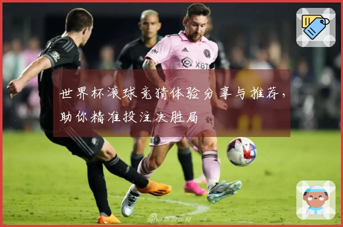 世界杯滚球竞猜体验分享与推荐，助你精准投注决胜局