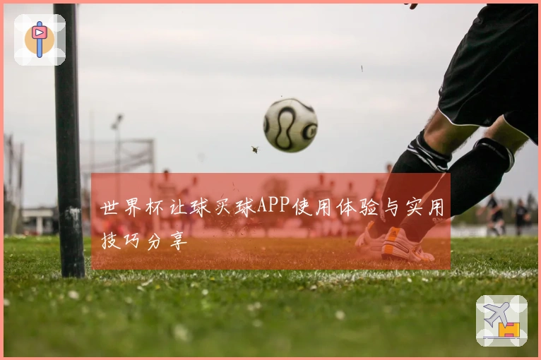 世界杯让球买球APP使用体验与实用技巧分享
