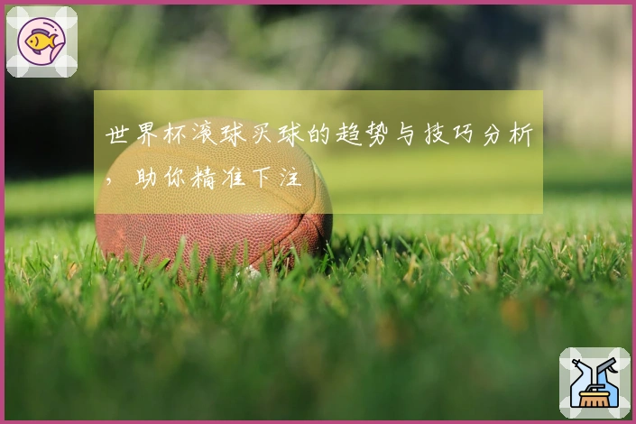 世界杯滚球买球的趋势与技巧分析，助你精准下注