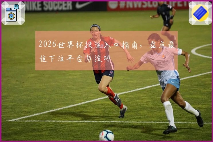 2026世界杯投注入口指南，盘点最佳下注平台与技巧