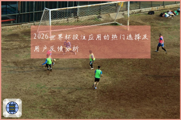 2026世界杯投注应用的热门选择及用户反馈分析