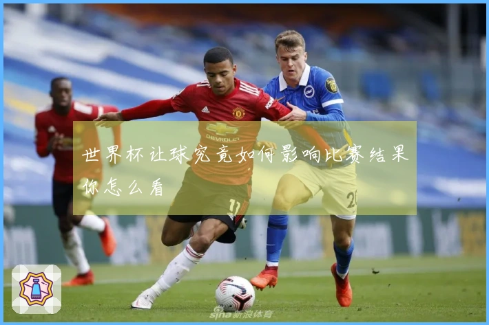 世界杯让球究竟如何影响比赛结果你怎么看