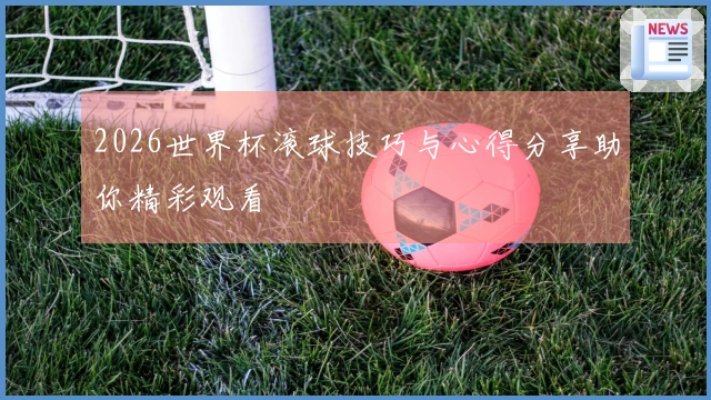 2026世界杯滚球技巧与心得分享助你精彩观看