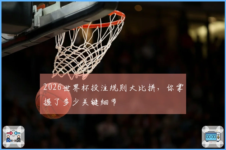 2026世界杯投注规则大比拼，你掌握了多少关键细节