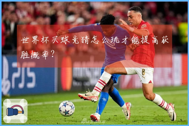 世界杯买球竞猜怎么玩才能提高获胜概率？