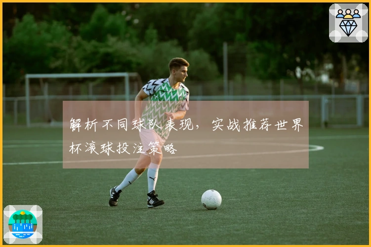 解析不同球队表现，实战推荐世界杯滚球投注策略