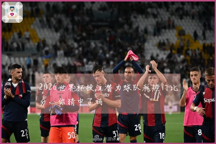 2026世界杯投注潜力球队和热门比分，你猜中了吗
