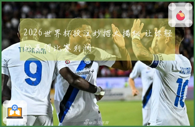 2026世界杯投注妙招大揭秘 让你轻松赢得比赛利润