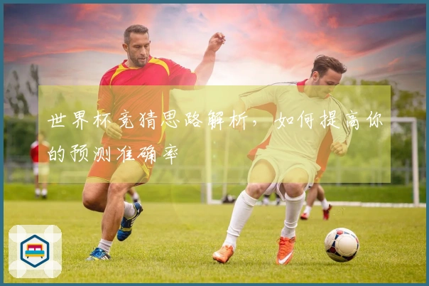 世界杯竞猜思路解析，如何提高你的预测准确率