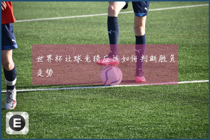 世界杯让球竞猜应该如何判断胜负走势