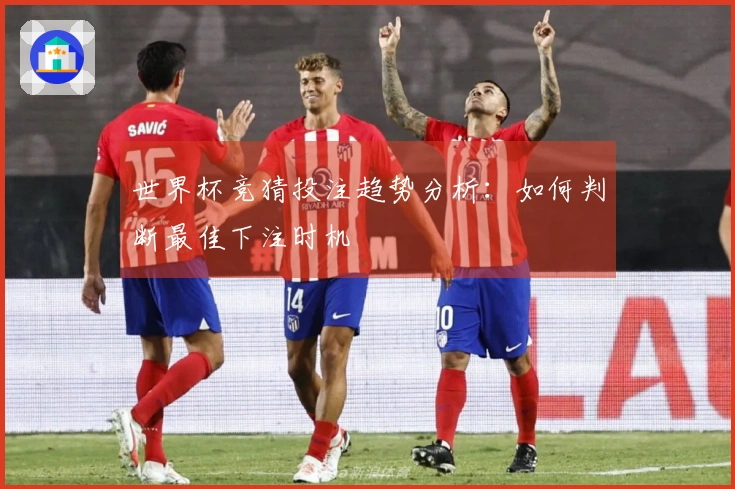 世界杯竞猜投注趋势分析：如何判断最佳下注时机