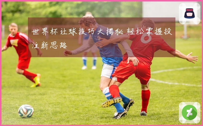 世界杯让球技巧大揭秘 轻松掌握投注新思路