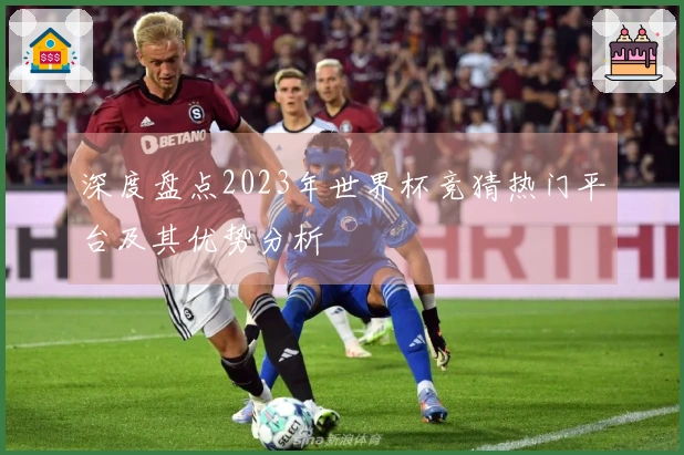 深度盘点2023年世界杯竞猜热门平台及其优势分析